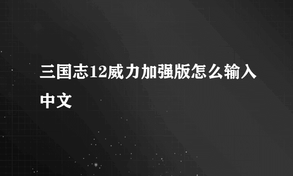 三国志12威力加强版怎么输入中文