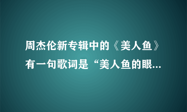 周杰伦新专辑中的《美人鱼》有一句歌词是“美人鱼的眼泪，是一个连伤心都透明的世界。”