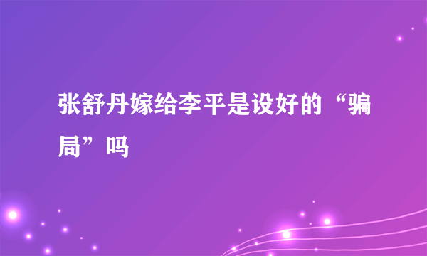 张舒丹嫁给李平是设好的“骗局”吗