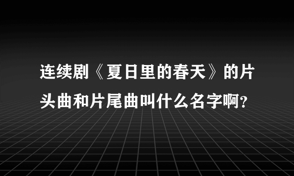 连续剧《夏日里的春天》的片头曲和片尾曲叫什么名字啊？