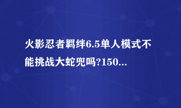 火影忍者羁绊6.5单人模式不能挑战大蛇兜吗?150团队任务都做了，还是不行。