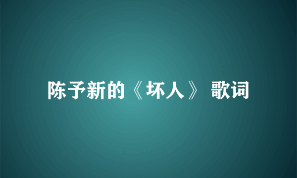 陈予新的《坏人》 歌词