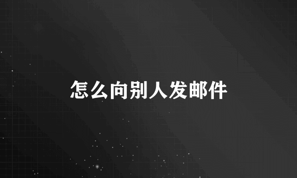 怎么向别人发邮件