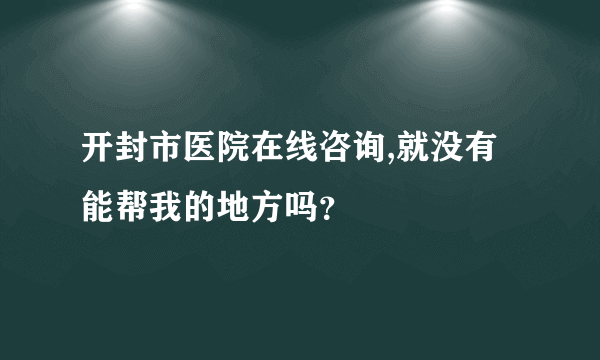 开封市医院在线咨询,就没有能帮我的地方吗？