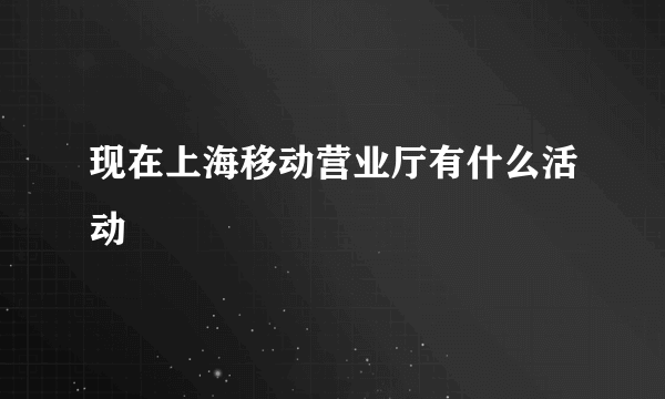 现在上海移动营业厅有什么活动