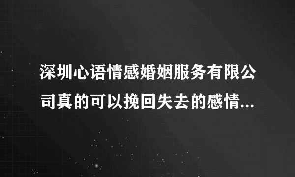 深圳心语情感婚姻服务有限公司真的可以挽回失去的感情吗？靠谱吗？他们这个公司真的有能力吗？