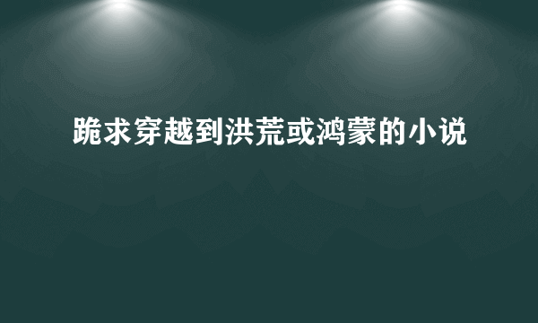 跪求穿越到洪荒或鸿蒙的小说