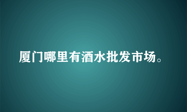 厦门哪里有酒水批发市场。