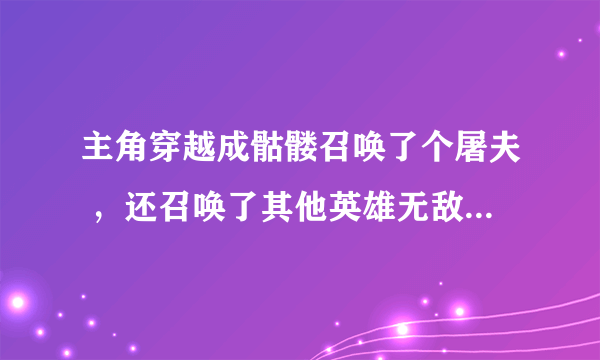 主角穿越成骷髅召唤了个屠夫 ，还召唤了其他英雄无敌的兵。然后被人召唤了。