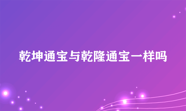 乾坤通宝与乾隆通宝一样吗