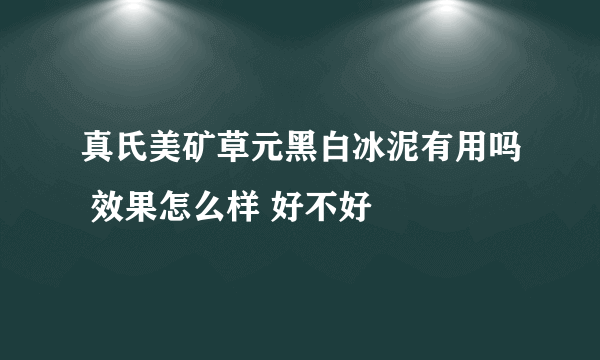 真氏美矿草元黑白冰泥有用吗 效果怎么样 好不好