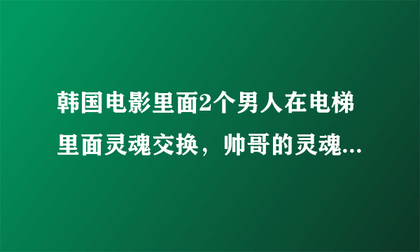 韩国电影里面2个男人在电梯里面灵魂交换，帅哥的灵魂到丑男人身上去，然后和女主角恋爱，最后吹萨克斯结尾