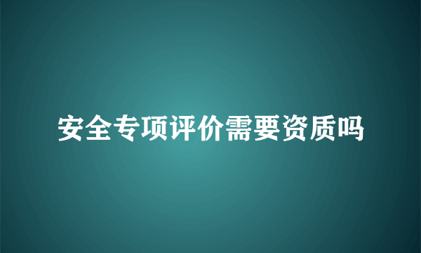 安全专项评价需要资质吗