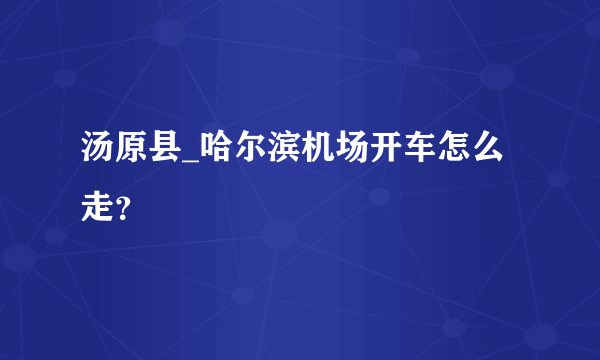 汤原县_哈尔滨机场开车怎么走？