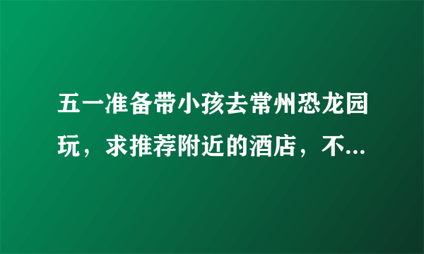 五一准备带小孩去常州恐龙园玩，求推荐附近的酒店，不需要很附近的，还想再市区溜达溜达。