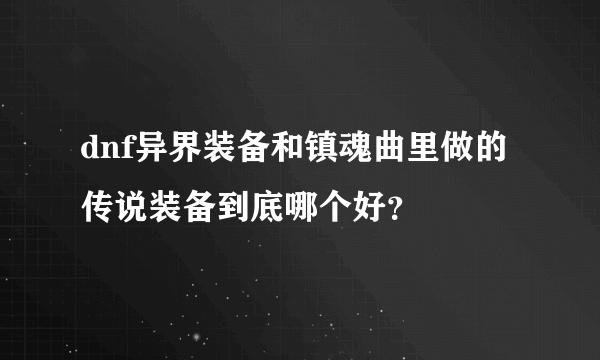 dnf异界装备和镇魂曲里做的传说装备到底哪个好？