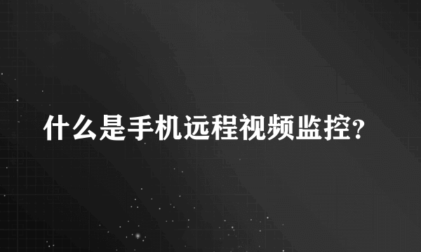 什么是手机远程视频监控？