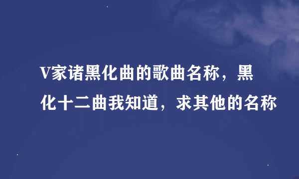 V家诸黑化曲的歌曲名称，黑化十二曲我知道，求其他的名称