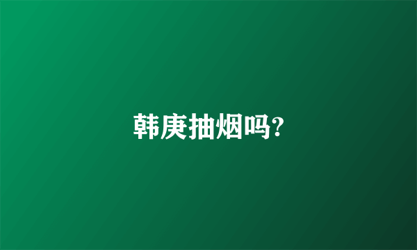 韩庚抽烟吗?