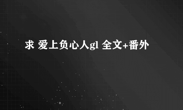 求 爱上负心人gl 全文+番外