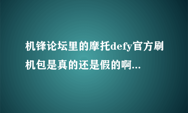 机锋论坛里的摩托defy官方刷机包是真的还是假的啊，小弟用的是国行me525想自己耍2.3系统，刷完还有联保吗