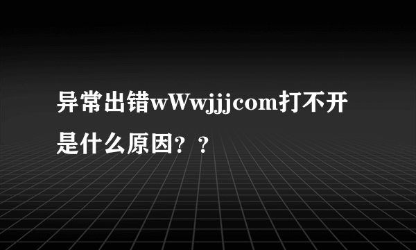 异常出错wWwjjjcom打不开是什么原因？？