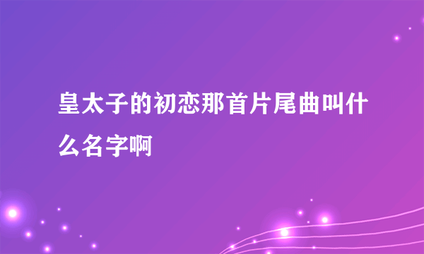 皇太子的初恋那首片尾曲叫什么名字啊