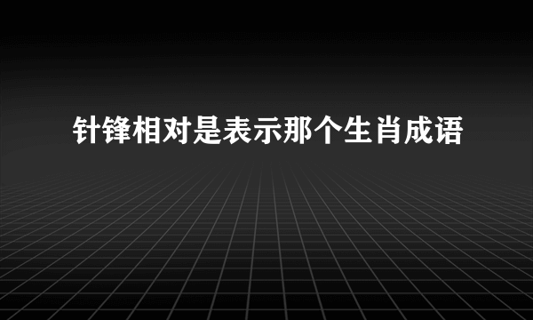 针锋相对是表示那个生肖成语