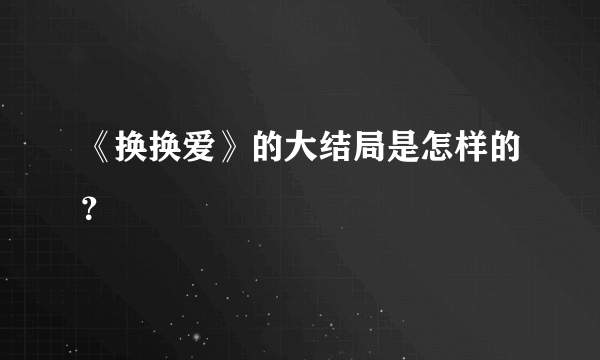 《换换爱》的大结局是怎样的？