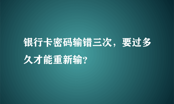 银行卡密码输错三次，要过多久才能重新输？