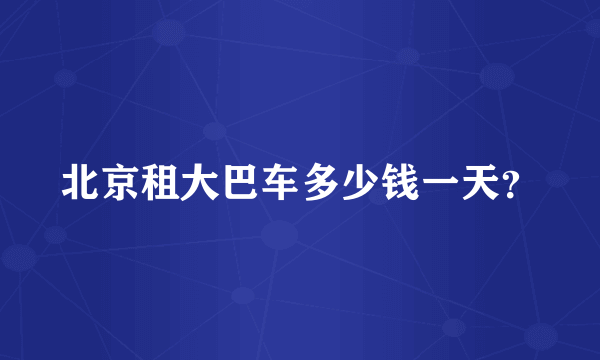 北京租大巴车多少钱一天？