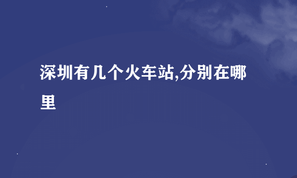 深圳有几个火车站,分别在哪里