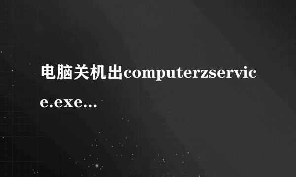 电脑关机出computerzservice.exe-dll