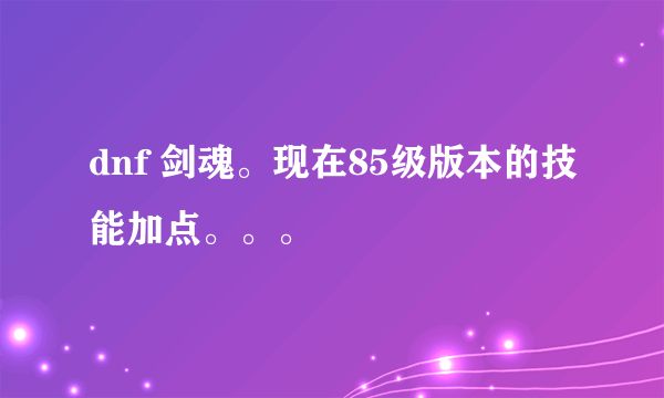 dnf 剑魂。现在85级版本的技能加点。。。