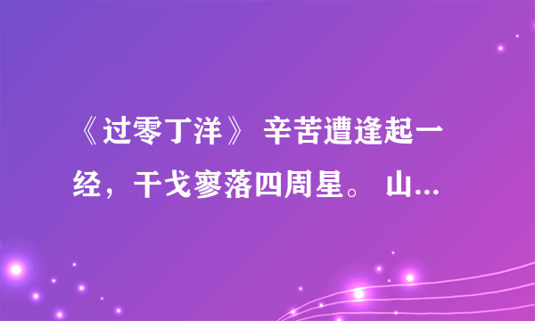 《过零丁洋》 辛苦遭逢起一经，干戈寥落四周星。 山河破碎风飘絮，身世浮沉雨打萍。 惶恐滩头说惶恐，零丁