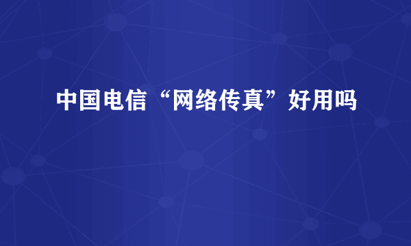 中国电信“网络传真”好用吗