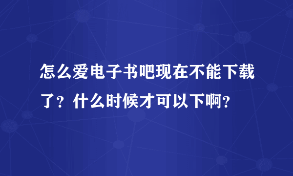 怎么爱电子书吧现在不能下载了？什么时候才可以下啊？