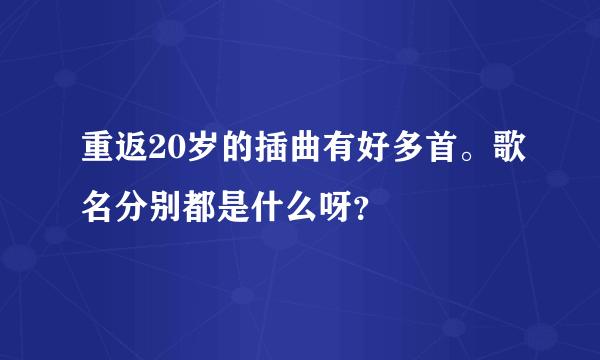 重返20岁的插曲有好多首。歌名分别都是什么呀？