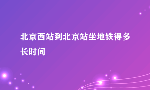 北京西站到北京站坐地铁得多长时间