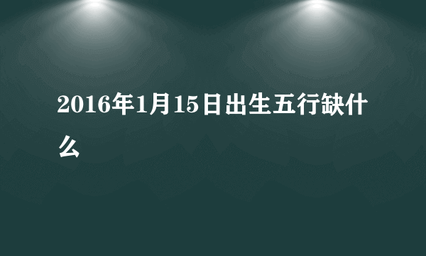 2016年1月15日出生五行缺什么