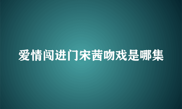 爱情闯进门宋茜吻戏是哪集