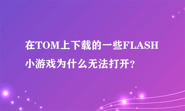 在TOM上下载的一些FLASH小游戏为什么无法打开？