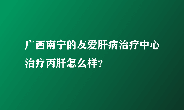 广西南宁的友爱肝病治疗中心治疗丙肝怎么样？