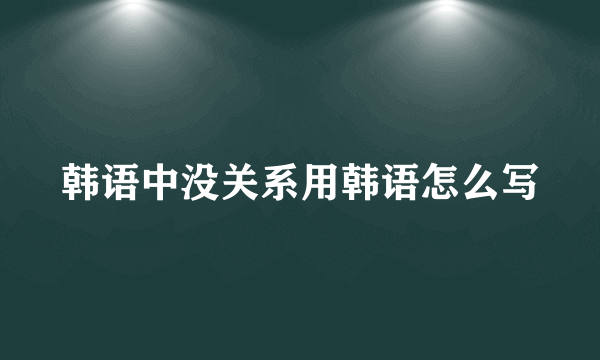 韩语中没关系用韩语怎么写