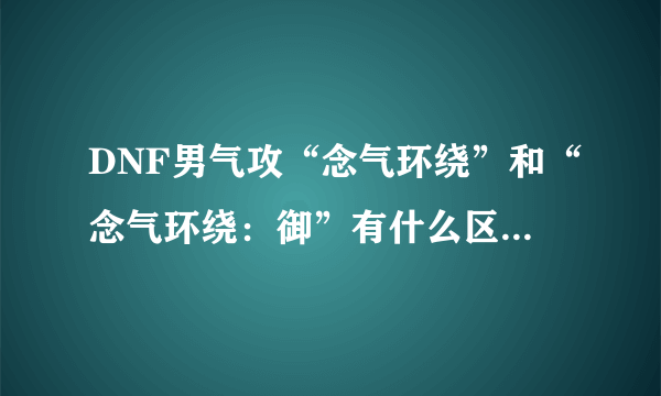 DNF男气攻“念气环绕”和“念气环绕：御”有什么区别？怎么取舍？还是都点满？