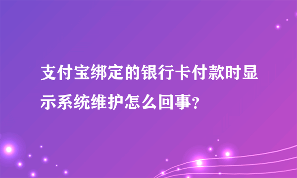 支付宝绑定的银行卡付款时显示系统维护怎么回事？