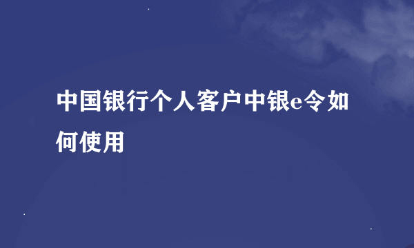 中国银行个人客户中银e令如何使用