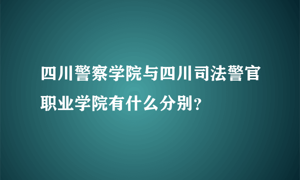 四川警察学院与四川司法警官职业学院有什么分别？