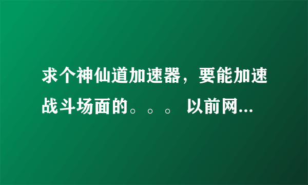 求个神仙道加速器，要能加速战斗场面的。。。 以前网游只用过WPE加速，不晓得有没有高手介绍下转用到神仙道