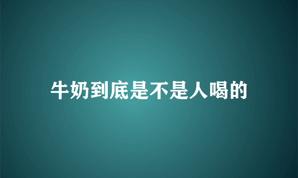 牛奶到底是不是人喝的